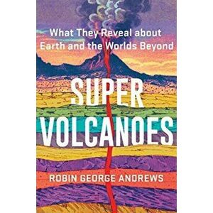 Super Volcanoes. What They Reveal about Earth and the Worlds Beyond, Hardback - Robin George Andrews imagine