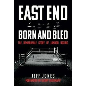 East End Born and Bled. The Remarkable Story of London Boxing, Paperback - Jeff Jones imagine