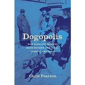 Dogopolis. How Dogs and Humans Made Modern New York, London, and Paris, Paperback - Chris Pearson imagine