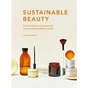Sustainable Beauty. Practical advice and projects for an eco-conscious beauty routine, Hardback - Justine Jenkins imagine