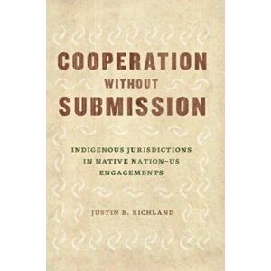 Cooperation Without Submission. Indigenous Jurisdictions in Native Nation-Us Engagements, Paperback - Justin B Richland imagine