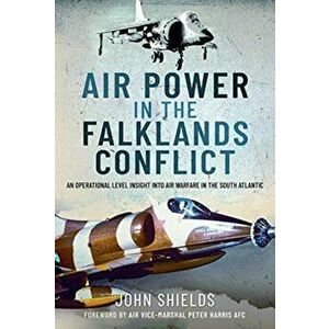 Air Power in the Falklands Conflict. An Operational Level Insight into Air Warfare in the South Atlantic, Hardback - John Shields imagine