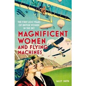 Magnificent Women and Flying Machines. The First 200 Years of British Women in the Sky, Hardback - Sally Smith imagine