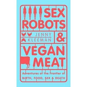 Sex Robots & Vegan Meat. Adventures at the Frontier of Birth, Food, Sex & Death, Hardback - Jenny Kleeman imagine