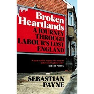 Broken Heartlands. A Journey Through Labour's Lost England, Hardback - Sebastian Payne imagine