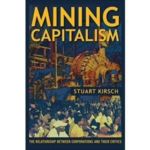 Mining Capitalism. The Relationship between Corporations and Their Critics, Paperback - Stuart Kirsch imagine