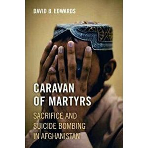 Caravan of Martyrs. Sacrifice and Suicide Bombing in Afghanistan, Hardback - David B. Edwards imagine