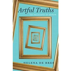 Artful Truths. The Philosophy of Memoir, Paperback - Helena de Bres imagine