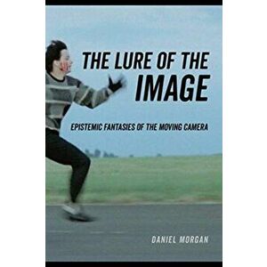 The Lure of the Image. Epistemic Fantasies of the Moving Camera, Paperback - Daniel Morgan imagine