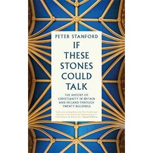 If These Stones Could Talk. The History of Christianity in Britain and Ireland through Twenty Buildings, Hardback - Peter Stanford imagine