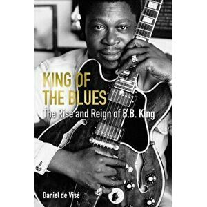 King of the Blues. The Rise and Reign of B. B. King, Main, Hardback - Daniel de (author) Vise imagine