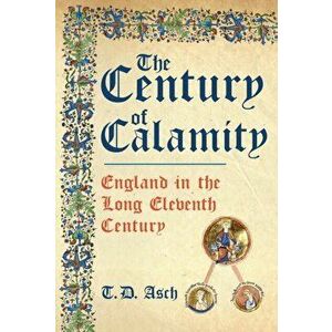 The Century of Calamity. England in the Long Eleventh Century, Hardback - T.D. Asch imagine