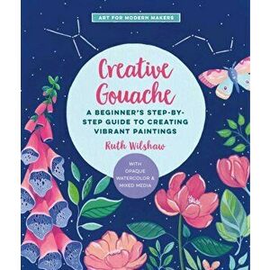 Creative Gouache. A Step-by-Step Guide to Exploring Opaque Watercolor - Build Your Skills with Layering, Blending, Mixed Media, and More!, Paperback - imagine