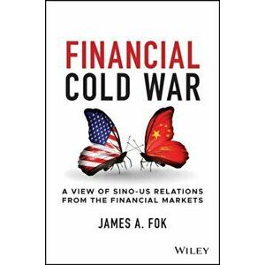 Financial Cold War. A View of Sino-US Relations from the Financial Markets, Hardback - James A. Fok imagine