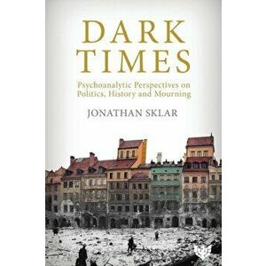 Dark Times. Psychoanalytic Perspectives on Politics, History and Mourning, Paperback - Jonathan Sklar imagine