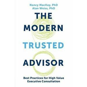 The Modern Trusted Advisor. Best Practices for High Value Executive Consultation, Paperback - Alan Weiss imagine