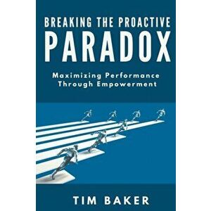Breaking the Proactive Paradox. Maximizing Performance Through Empowerment, Paperback - Tim Baker imagine