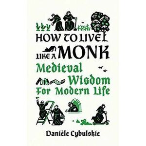 How to Live Like a Monk. Medieval Wisdom for Modern Life, Hardback - Daniele Cybulskie imagine