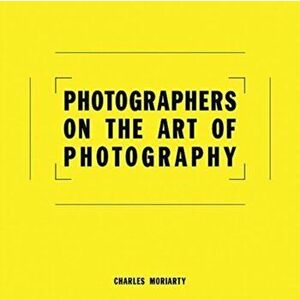 Photographers on the Art of Photography, Hardback - Charles Moriarty imagine