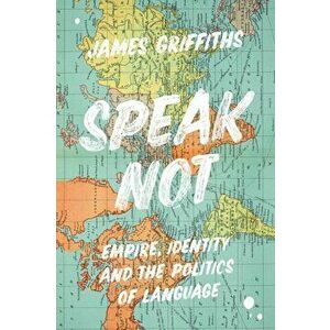 Speak Not. Empire, Identity and the Politics of Language, Hardback - James Griffiths imagine