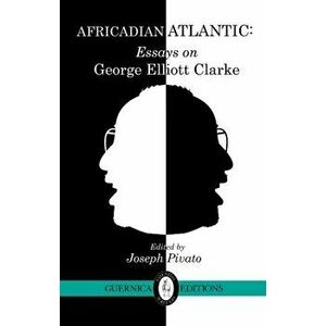 Africadian Atlantic. Essays on George Elliott Clarke, Paperback - Diana Brydon imagine