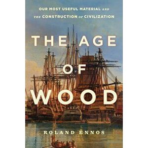 The Age of Wood. Our Most Useful Material and the Construction of Civilization, Paperback - Roland Ennos imagine