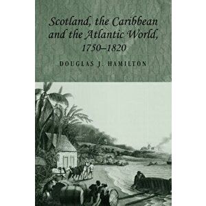 Scotland, the Caribbean and the Atlantic World, 1750-1820, Paperback - Douglas Hamilton imagine