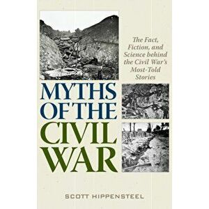 Myths of the Civil War. The Fact, Fiction, and Science behind the Civil War's Most-Told Stories, Hardback - Scott Hippensteel imagine