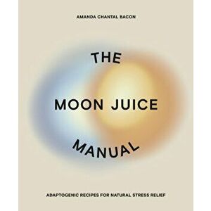 The Moon Juice Manual. Adaptogenic Recipes for Natural Stress Relief, Paperback - Amanda Chantal Bacon imagine