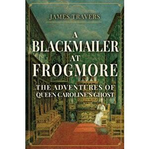 A Blackmailer at Frogmore. The Adventures of Queen Caroline's Ghost, Hardback - James Travers imagine