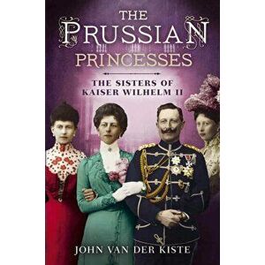 Prussian Princesses. The Sisters of Kaiser Wilhelm II, Hardback - John Van Der Kiste imagine