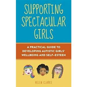 Supporting Spectacular Girls. A Practical Guide to Developing Autistic Girls' Wellbeing and Self-Esteem, Paperback - Helen Clarke imagine