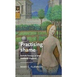 Practising Shame. Female Honour in Later Medieval England, Paperback - Mary C. Flannery imagine