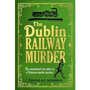 The Dublin Railway Murder. The sensational true story of a Victorian murder mystery, Hardback - Thomas Morris imagine