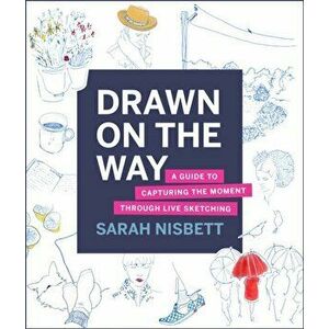 Drawn on the Way. A Guide to Capturing the Moment Through Live Sketching, Paperback - Sarah Nisbett imagine