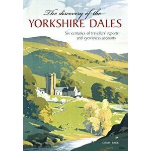 The Discovery of the Yorkshire Dales. Six centuries of travellers' reports and eyewitness accounts, Paperback - Chris Park imagine