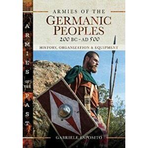 Armies of the Germanic Peoples, 200 BC to AD 500. History, Organization and Equipment, Hardback - Gabriele Esposito imagine