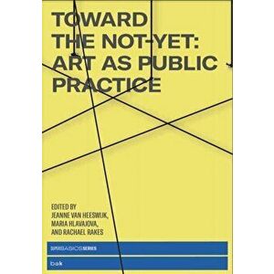 Toward the Not-Yet. Art as Public Practice, Paperback - Maria Hlavajova imagine