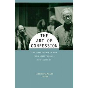 The Art of Confession. The Performance of Self from Robert Lowell to Reality TV, Paperback - Christopher Grobe imagine