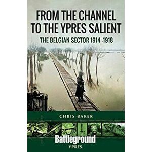 From the Channel to the Ypres Salient. The Belgian Sector 1914 -1918, Paperback - Chris Baker imagine