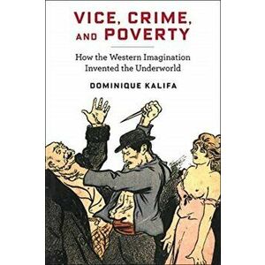 Vice, Crime, and Poverty. How the Western Imagination Invented the Underworld, Paperback - Dominique Kalifa imagine