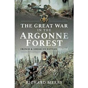The Great War in the Argonne Forest. French and American Battles, 1914 1918, Paperback - Richard Merry imagine
