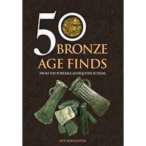 50 Bronze Age Finds. From the Portable Antiquities Scheme, Paperback - Dot Boughton imagine