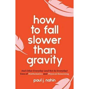 How to Fall Slower Than Gravity. And Other Everyday (and Not So Everyday) Uses of Mathematics and Physical Reasoning, Paperback - Paul J. Nahin imagine