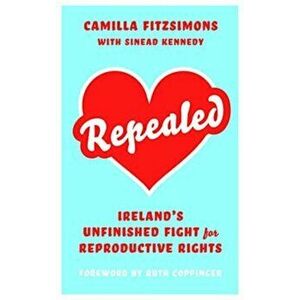 Repealed. Ireland's Unfinished Fight for Reproductive Rights, Paperback - Camilla Fitzsimons imagine