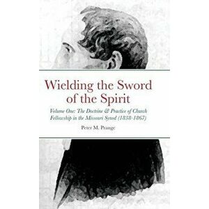 Wielding the Sword of the Spirit: Volume One: The Doctrine and Practice of Church Fellowship in the Missouri Synod (1838-1867) - Peter Prange imagine