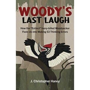 Woody's Last Laugh - How the Extinct Ivory-billed Woodpecker Fools Us into Making 53 Thinking Errors, Paperback - James C Haney imagine