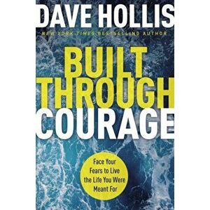 Built Through Courage. Face Your Fears to Live the Life You Were Meant For, Hardback - Dave Hollis imagine