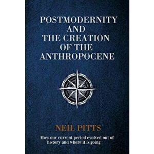 Postmodernity and the Creation of the Anthropocene. How our current period evolved out of history and where it is going, Hardback - Neil Pitts imagine