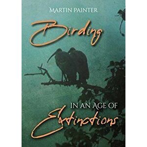 Birding in an Age of Extinctions, Paperback - Martin Painter imagine
